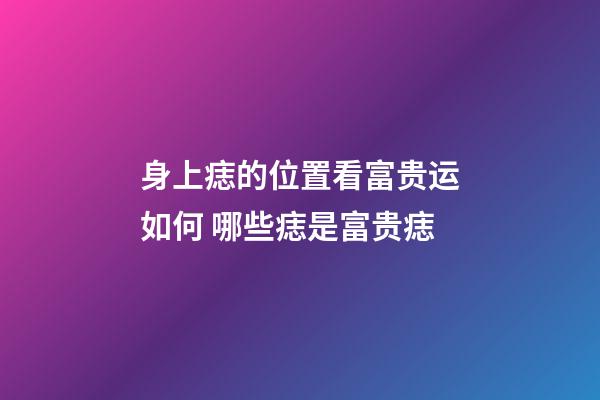 身上痣的位置看富贵运如何 哪些痣是富贵痣